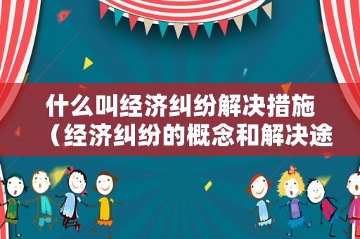 什么叫經(jīng)濟(jì)糾紛解決措施（經(jīng)濟(jì)糾紛的概念和解決途徑）