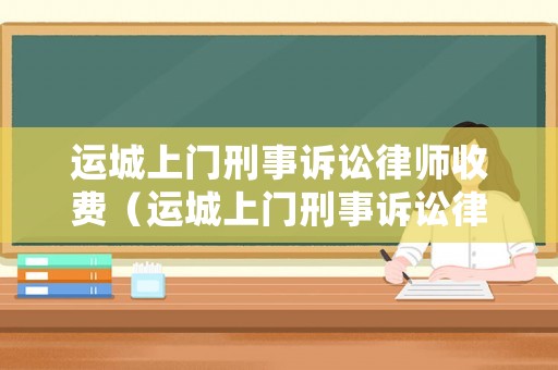 運(yùn)城上門(mén)刑事訴訟律師收費(fèi)（運(yùn)城上門(mén)刑事訴訟律師收費(fèi)標(biāo)準(zhǔn)）
