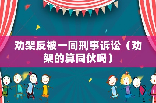 勸架反被一同刑事訴訟（勸架的算同伙嗎）