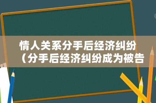 情人關(guān)系分手后經(jīng)濟(jì)糾紛（分手后經(jīng)濟(jì)糾紛成為被告應(yīng)該怎么辦）