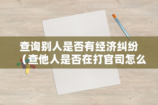 查詢(xún)別人是否有經(jīng)濟(jì)糾紛（查他人是否在打官司怎么查）