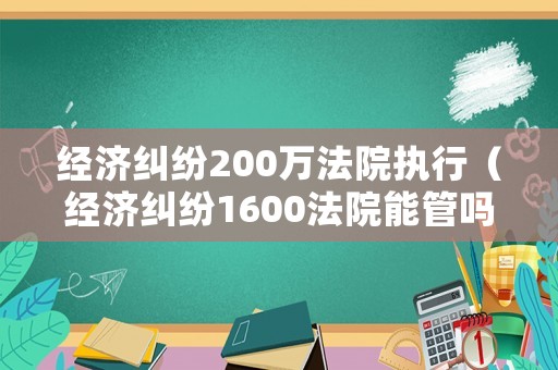 經(jīng)濟(jì)糾紛200萬法院執(zhí)行（經(jīng)濟(jì)糾紛1600法院能管嗎）