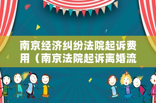 南京經(jīng)濟(jì)糾紛法院起訴費(fèi)用（南京法院起訴離婚流程）