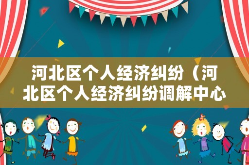 河北區(qū)個(gè)人經(jīng)濟(jì)糾紛（河北區(qū)個(gè)人經(jīng)濟(jì)糾紛調(diào)解中心）