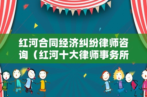 紅河合同經(jīng)濟(jì)糾紛律師咨詢（紅河十大律師事務(wù)所排行）