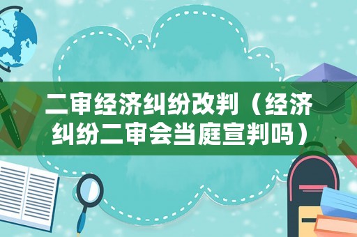 二審經(jīng)濟(jì)糾紛改判（經(jīng)濟(jì)糾紛二審會(huì)當(dāng)庭宣判嗎）