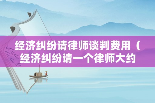 經(jīng)濟(jì)糾紛請(qǐng)律師談判費(fèi)用（經(jīng)濟(jì)糾紛請(qǐng)一個(gè)律師大約要多少錢）