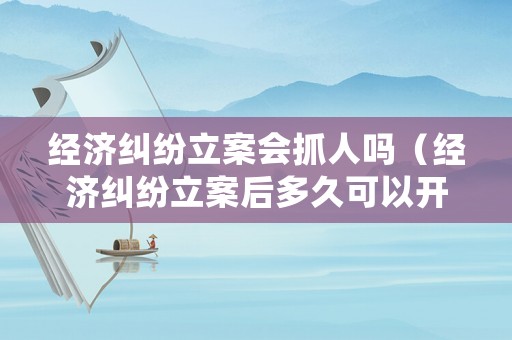 經(jīng)濟糾紛立案會抓人嗎（經(jīng)濟糾紛立案后多久可以開庭審理）