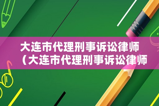 大連市代理刑事訴訟律師（大連市代理刑事訴訟律師電話）