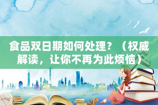 食品雙日期如何處理？（權(quán)威解讀，讓你不再為此煩惱）