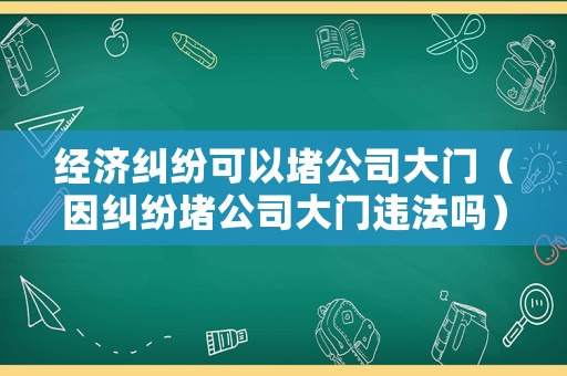 經(jīng)濟(jì)糾紛可以堵公司大門（因糾紛堵公司大門違法嗎）