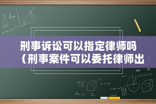 刑事訴訟可以指定律師嗎（刑事案件可以委托律師出庭嗎）