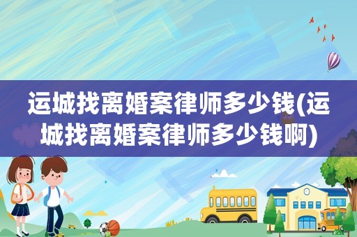 運(yùn)城找離婚案律師多少錢(運(yùn)城找離婚案律師多少錢啊)