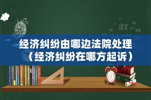 經(jīng)濟(jì)糾紛由哪邊法院處理（經(jīng)濟(jì)糾紛在哪方起訴）