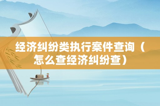 經(jīng)濟糾紛類執(zhí)行案件查詢（怎么查經(jīng)濟糾紛查）