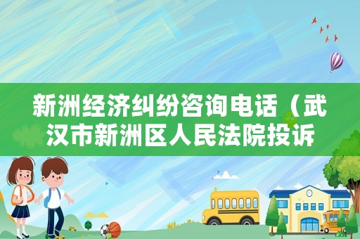 新洲經(jīng)濟(jì)糾紛咨詢(xún)電話（武漢市新洲區(qū)人民法院投訴電話）