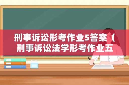刑事訴訟形考作業(yè)5答案（刑事訴訟法學形考作業(yè)五答案）
