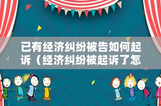 已有經(jīng)濟(jì)糾紛被告如何起訴（經(jīng)濟(jì)糾紛被起訴了怎么解決）