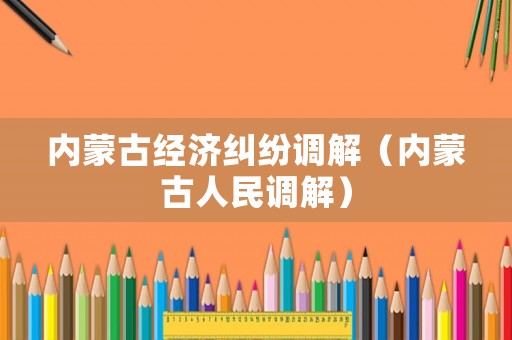 內(nèi)蒙古經(jīng)濟(jì)糾紛調(diào)解（內(nèi)蒙古人民調(diào)解）