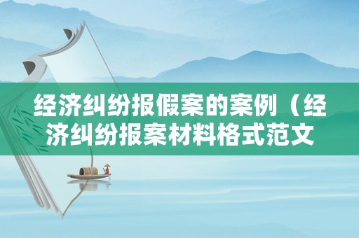 經(jīng)濟(jì)糾紛報(bào)假案的案例（經(jīng)濟(jì)糾紛報(bào)案材料格式范文）