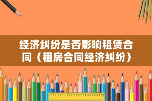 經(jīng)濟(jì)糾紛是否影響租賃合同（租房合同經(jīng)濟(jì)糾紛）