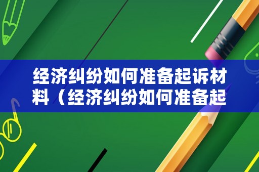 經(jīng)濟(jì)糾紛如何準(zhǔn)備起訴材料（經(jīng)濟(jì)糾紛如何準(zhǔn)備起訴材料呢）