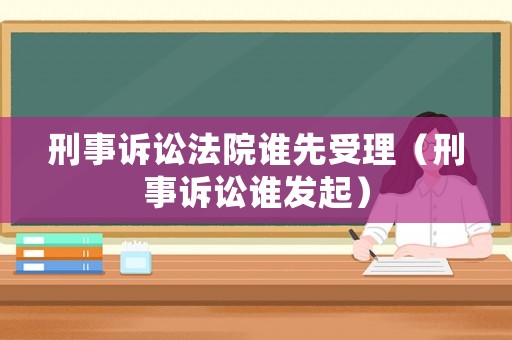 刑事訴訟法院誰先受理（刑事訴訟誰發(fā)起）