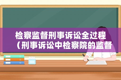 檢察監(jiān)督刑事訴訟全過程（刑事訴訟中檢察院的監(jiān)督權有哪些）