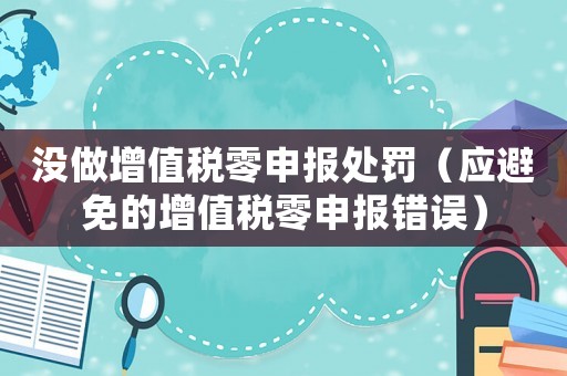 沒做增值稅零申報(bào)處罰（應(yīng)避免的增值稅零申報(bào)錯(cuò)誤）