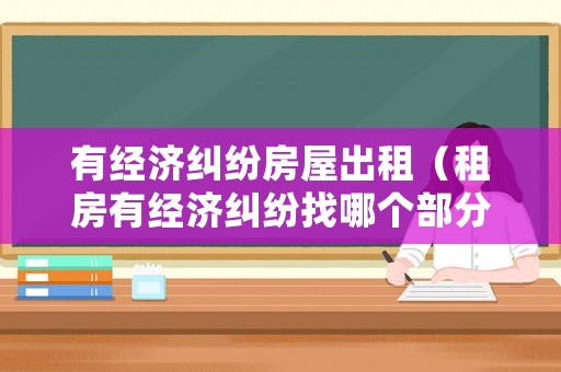 有經(jīng)濟糾紛房屋出租（租房有經(jīng)濟糾紛找哪個部分們）