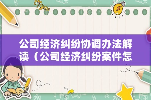 公司經(jīng)濟糾紛協(xié)調(diào)辦法解讀（公司經(jīng)濟糾紛案件怎么處理多長時間）