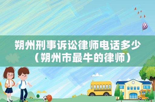 朔州刑事訴訟律師電話多少（朔州市最牛的律師）