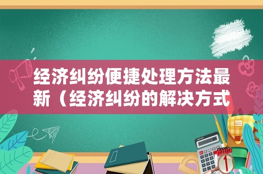 經(jīng)濟(jì)糾紛便捷處理方法最新（經(jīng)濟(jì)糾紛的解決方式及適用情形）