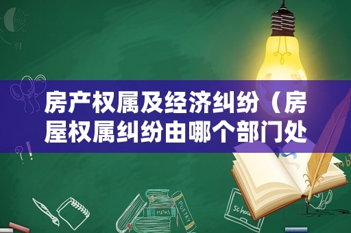 房產(chǎn)權(quán)屬及經(jīng)濟(jì)糾紛（房屋權(quán)屬糾紛由哪個(gè)部門處理）