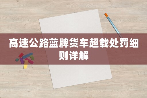 高速公路藍(lán)牌貨車(chē)超載處罰細(xì)則詳解