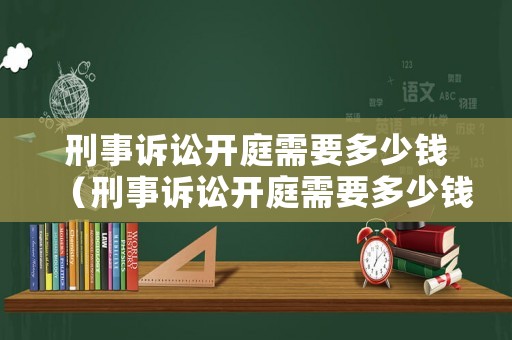刑事訴訟開庭需要多少錢（刑事訴訟開庭需要多少錢呢）