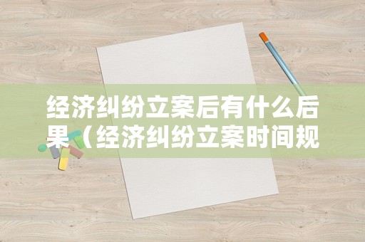 經(jīng)濟(jì)糾紛立案后有什么后果（經(jīng)濟(jì)糾紛立案時間規(guī)定）