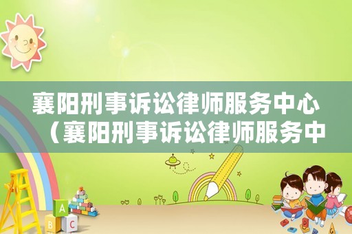 襄陽刑事訴訟律師服務(wù)中心（襄陽刑事訴訟律師服務(wù)中心上班時(shí)間）