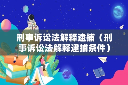刑事訴訟法解釋逮捕（刑事訴訟法解釋逮捕條件）