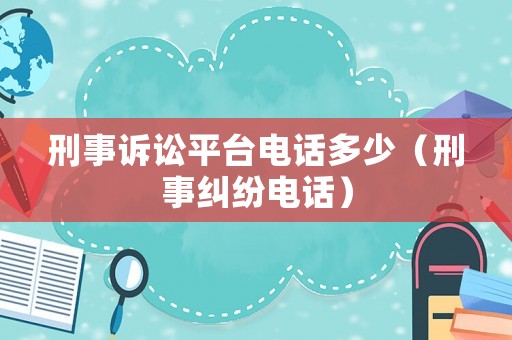 刑事訴訟平臺電話多少（刑事糾紛電話）