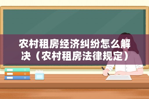 農(nóng)村租房經(jīng)濟糾紛怎么解決（農(nóng)村租房法律規(guī)定）