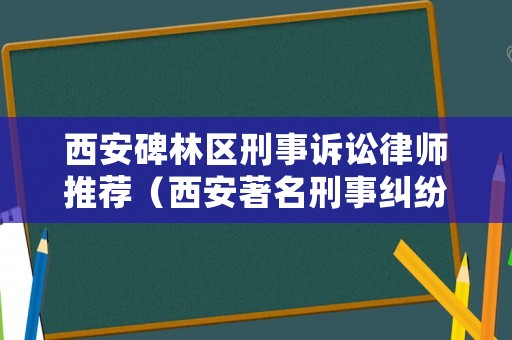 西安碑林區(qū)刑事訴訟律師推薦（西安著名刑事糾紛律師）