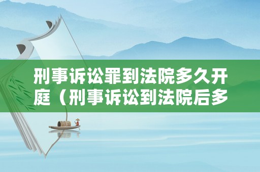 刑事訴訟罪到法院多久開庭（刑事訴訟到法院后多久能開庭）