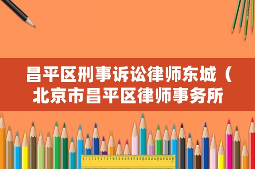 昌平區(qū)刑事訴訟律師東城（北京市昌平區(qū)律師事務所座機）
