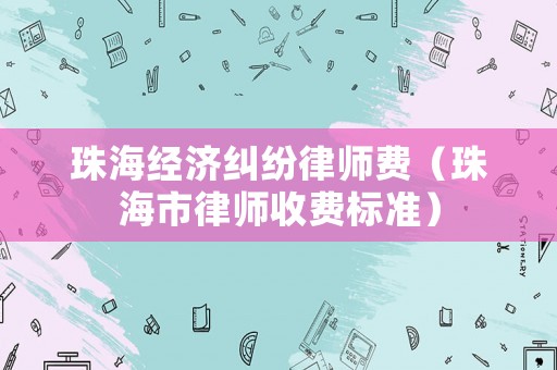 珠海經(jīng)濟(jì)糾紛律師費（珠海市律師收費標(biāo)準(zhǔn)）