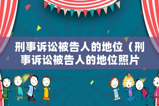 刑事訴訟被告人的地位（刑事訴訟被告人的地位照片）