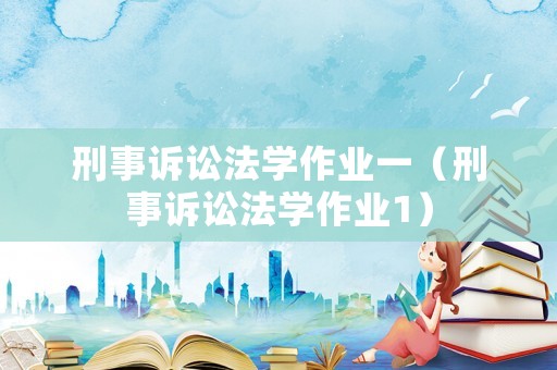 刑事訴訟法學(xué)作業(yè)一（刑事訴訟法學(xué)作業(yè)1）