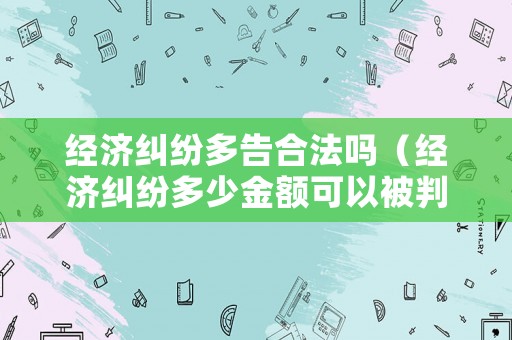 經濟糾紛多告合法嗎（經濟糾紛多少金額可以被判）