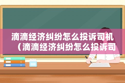 滴滴經(jīng)濟(jì)糾紛怎么投訴司機(jī)（滴滴經(jīng)濟(jì)糾紛怎么投訴司機(jī)電話）