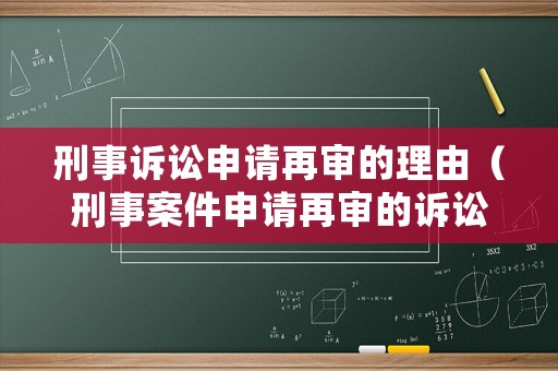 刑事訴訟申請再審的理由（刑事案件申請再審的訴訟時效）